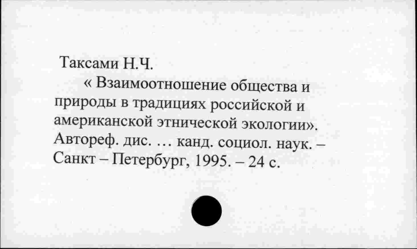 ﻿Таксами Н.Ч.
« Взаимоотношение общества и природы в традициях российской и американской этнической экологии». Автореф. дис. ... канд. социол. наук. -Санкт - Петербург, 1995. - 24 с.